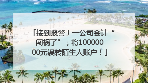 接到报警！一公司会计“闯祸了”，将10000000元误转陌生人账户！