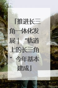 推进长三角一体化发展｜“轨道上的长三角”今年基本建成