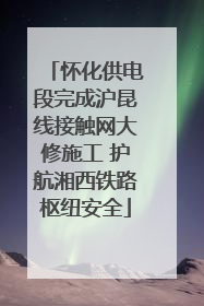 怀化供电段完成沪昆线接触网大修施工 护航湘西铁路枢纽安全