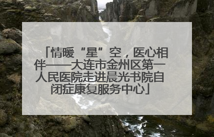 情暖“星”空，医心相伴——大连市金州区第一人民医院走进晨光书院自闭症康复服务中心