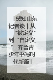 感知山东记者谈｜从“被定义”到“自定义” 齐鲁青少年书写时代新篇