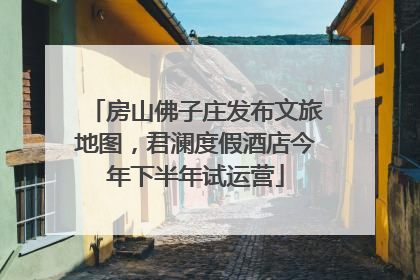房山佛子庄发布文旅地图，君澜度假酒店今年下半年试运营