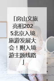 房山文旅亮相2025北京入境旅游发展大会！附入境游主题线路
