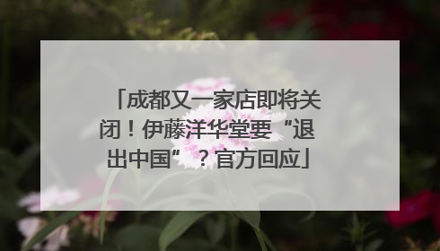 成都又一家店即将关闭！伊藤洋华堂要“退出中国”？官方回应