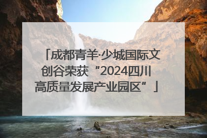 成都青羊·少城国际文创谷荣获“2024四川高质量发展产业园区”