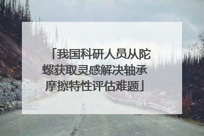 我国科研人员从陀螺获取灵感解决轴承摩擦特性评估难题