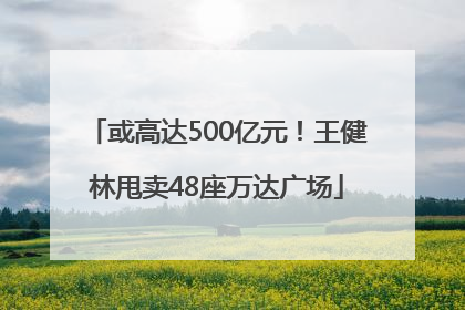 或高达500亿元！王健林甩卖48座万达广场