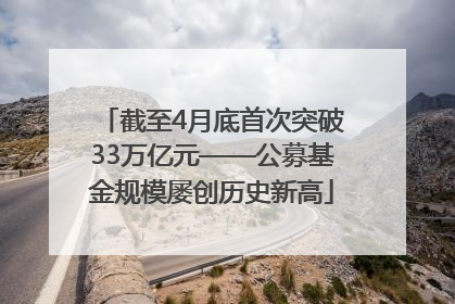 截至4月底首次突破33万亿元——公募基金规模屡创历史新高