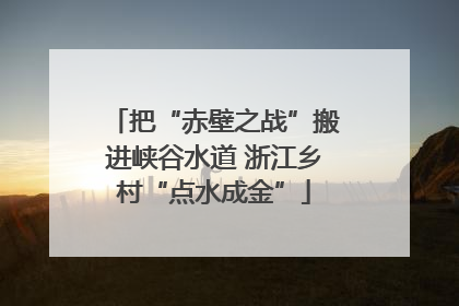 把“赤壁之战”搬进峡谷水道 浙江乡村“点水成金”