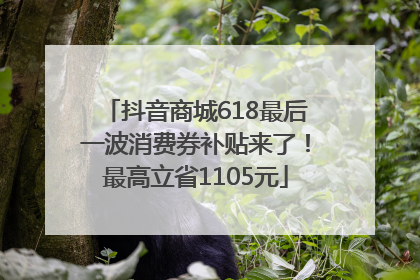 抖音商城618最后一波消费券补贴来了！最高立省1105元