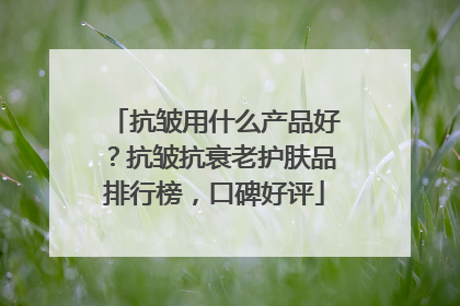 抗皱用什么产品好？抗皱抗衰老护肤品排行榜，口碑好评