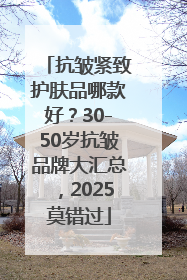 抗皱紧致护肤品哪款好？30-50岁抗皱品牌大汇总，2025莫错过