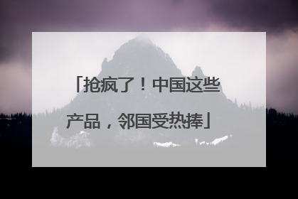 抢疯了！中国这些产品，邻国受热捧