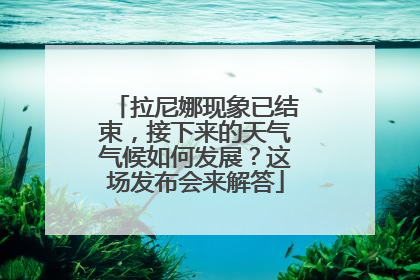 拉尼娜现象已结束，接下来的天气气候如何发展？这场发布会来解答