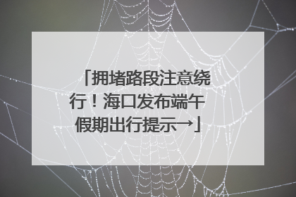 拥堵路段注意绕行！海口发布端午假期出行提示→