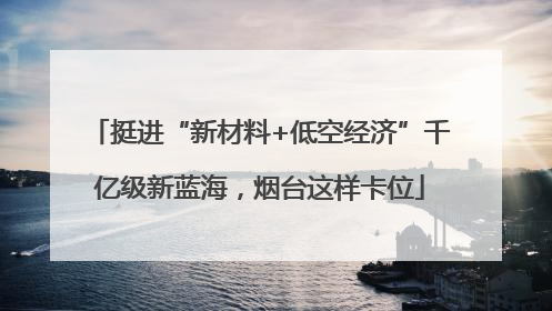 挺进“新材料+低空经济”千亿级新蓝海，烟台这样卡位