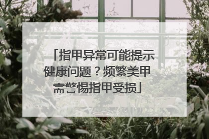 指甲异常可能提示健康问题？频繁美甲需警惕指甲受损
