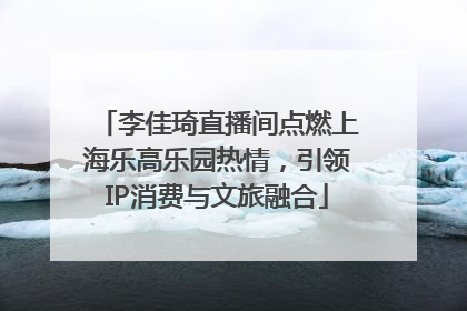 李佳琦直播间点燃上海乐高乐园热情，引领IP消费与文旅融合