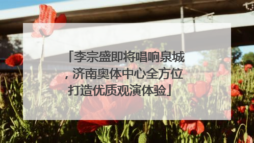 李宗盛即将唱响泉城，济南奥体中心全方位打造优质观演体验