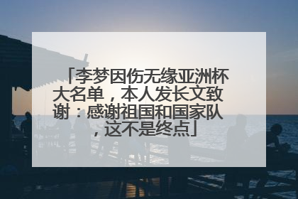 李梦因伤无缘亚洲杯大名单，本人发长文致谢：感谢祖国和国家队，这不是终点