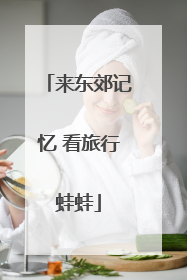 来东郊记忆 看旅行蛙蛙