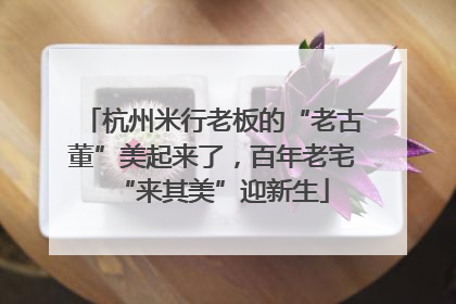 杭州米行老板的“老古董”美起来了，百年老宅“来其美”迎新生