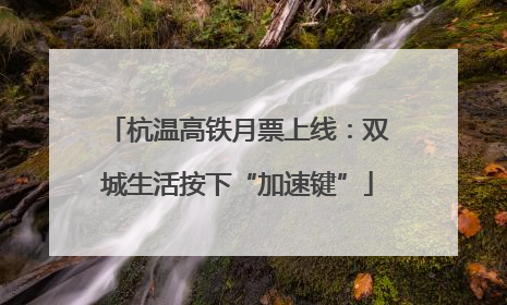 杭温高铁月票上线：双城生活按下“加速键”