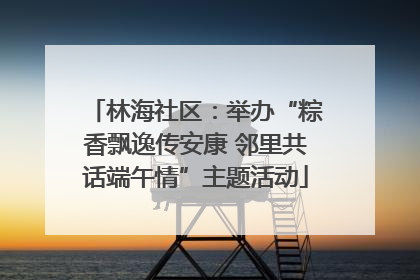 林海社区：举办“粽香飘逸传安康 邻里共话端午情”主题活动