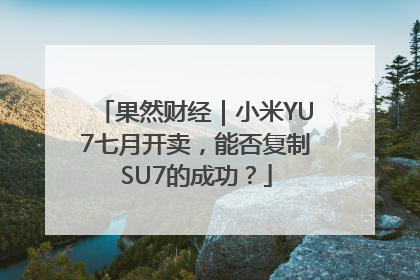 果然财经｜小米YU7七月开卖，能否复制SU7的成功？