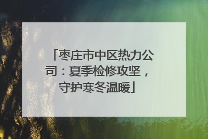枣庄市中区热力公司：夏季检修攻坚，守护寒冬温暖