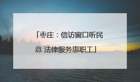 枣庄：信访窗口听民意 法律服务惠职工