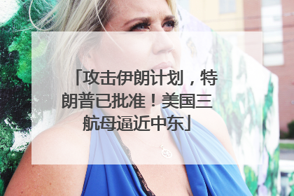 攻击伊朗计划，特朗普已批准！美国三航母逼近中东