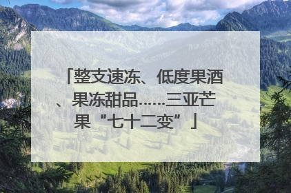 整支速冻、低度果酒、果冻甜品……三亚芒果“七十二变”