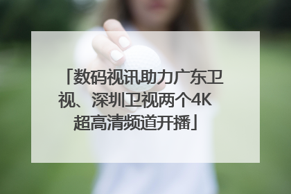 数码视讯助力广东卫视、深圳卫视两个4K超高清频道开播