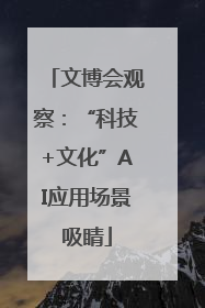 文博会观察：“科技+文化”AI应用场景吸睛