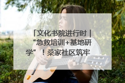 文化书院进行时｜“急救培训+基地研学”！桑家社区筑牢居民健康防线