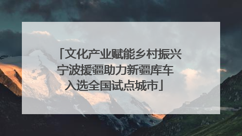 文化产业赋能乡村振兴 宁波援疆助力新疆库车入选全国试点城市