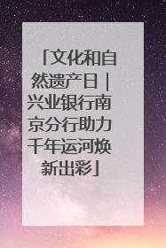 文化和自然遗产日｜兴业银行南京分行助力千年运河焕新出彩