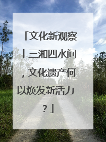 文化新观察丨三湘四水间，文化遗产何以焕发新活力？