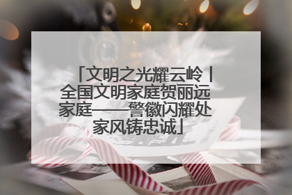 文明之光耀云岭丨全国文明家庭贺丽远家庭——警徽闪耀处 家风铸忠诚