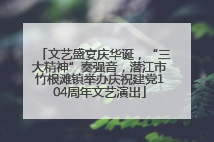 文艺盛宴庆华诞，“三大精神”奏强音，潜江市竹根滩镇举办庆祝建党104周年文艺演出