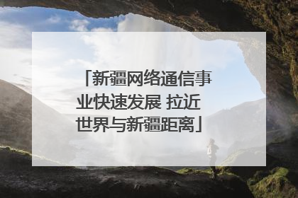 新疆网络通信事业快速发展 拉近世界与新疆距离