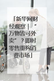 新华网财经观察｜“万物皆可外卖”？即时零售重构消费市场