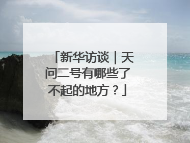 新华访谈｜天问二号有哪些了不起的地方？
