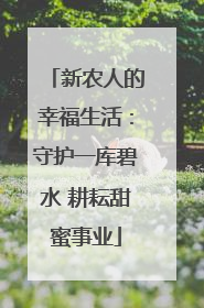 新农人的幸福生活：守护一库碧水 耕耘甜蜜事业