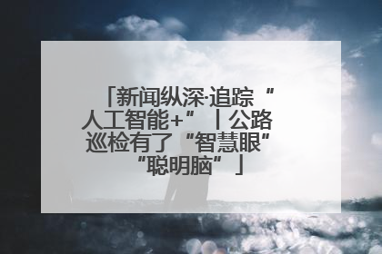 新闻纵深·追踪“人工智能+”丨公路巡检有了“智慧眼”“聪明脑”
