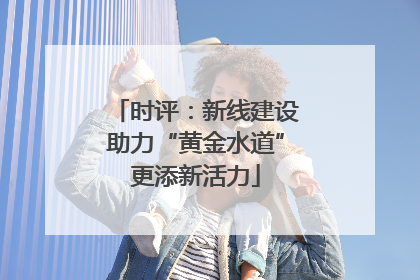 时评：新线建设助力“黄金水道”更添新活力