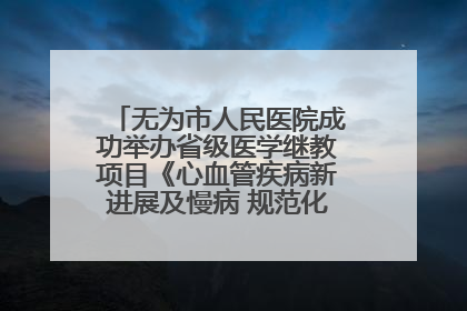 无为市人民医院成功举办省级医学继教项目《心血管疾病新进展及慢病 规范化诊疗》培训班