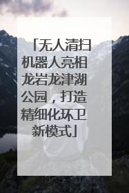 无人清扫机器人亮相龙岩龙津湖公园，打造精细化环卫新模式