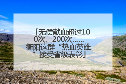 无偿献血超过100次、200次……衡阳这群“热血英雄”接受省级表彰